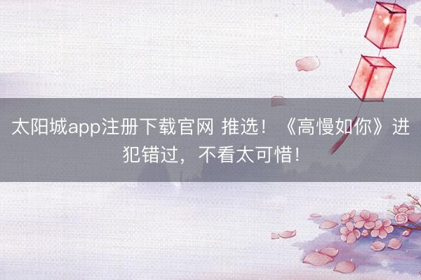 太阳城app注册下载官网 推选！《高慢如你》进犯错过，不看太可惜！