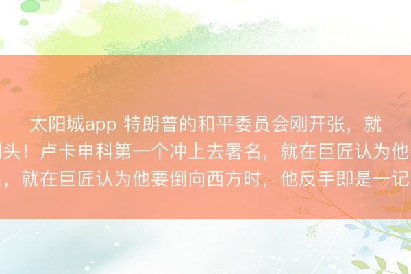 太阳城app 特朗普的和平委员会刚开张，就迎来了一个最难搞的刺头！卢卡申科第一个冲上去署名，就在巨匠认为他要倒向西方时，他反手即是一记回马枪