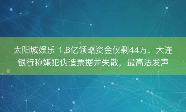 太阳城娱乐 1.8亿领略资金仅剩44万,大连银行称嫌犯伪造票据并失散,最高法发声