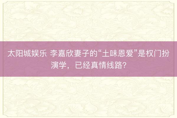 太阳城娱乐 李嘉欣妻子的“土味恩爱”是权门扮演学，已经真情线路？