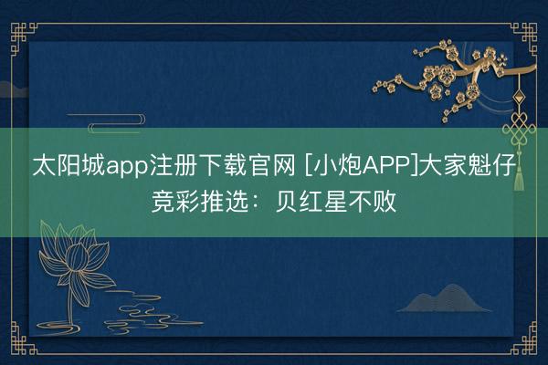 太阳城app注册下载官网 [小炮APP]大家魁仔竞彩推选：贝红星不败