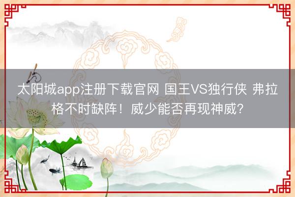 太阳城app注册下载官网 国王VS独行侠 弗拉格不时缺阵!威少能否再现神威?