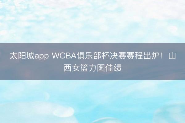 太阳城app WCBA俱乐部杯决赛赛程出炉!山西女篮力图佳绩