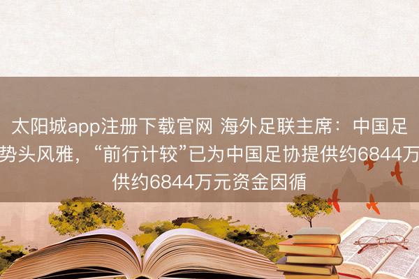 太阳城app注册下载官网 海外足联主席：中国足球现在发展势头风雅，“前行计较”已为中国足协提供约6844万元资金因循