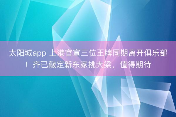太阳城app 上港官宣三位王牌同期离开俱乐部!齐已敲定新东家挑大梁,值得期待
