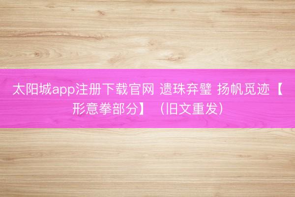 太阳城app注册下载官网 遗珠弃璧 扬帆觅迹【形意拳部分】（旧文重发）