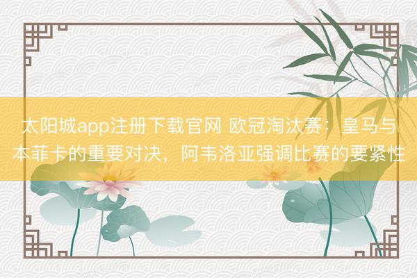 太阳城app注册下载官网 欧冠淘汰赛：皇马与本菲卡的重要对决，阿韦洛亚强调比赛的要紧性