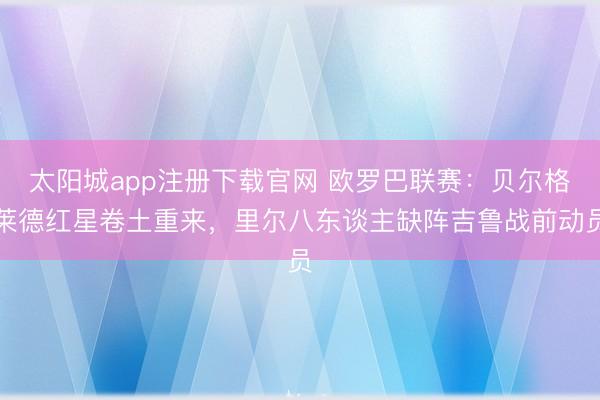 太阳城app注册下载官网 欧罗巴联赛:贝尔格莱德红星卷土重来,里尔八东谈主缺阵吉鲁战前动员