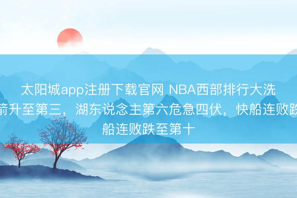 太阳城app注册下载官网 NBA西部排行大洗牌！火箭升至第三，湖东说念主第六危急四伏，快船连败跌至第十