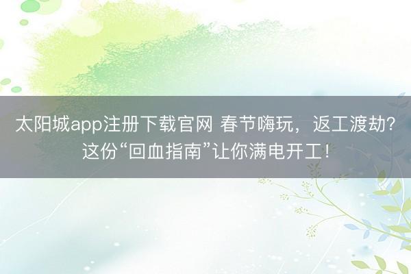 太阳城app注册下载官网 春节嗨玩，返工渡劫？这份“回血指南”让你满电开工！