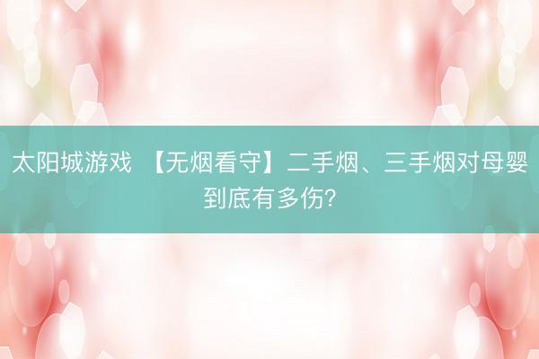 太阳城游戏 【无烟看守】二手烟、三手烟对母婴到底有多伤？