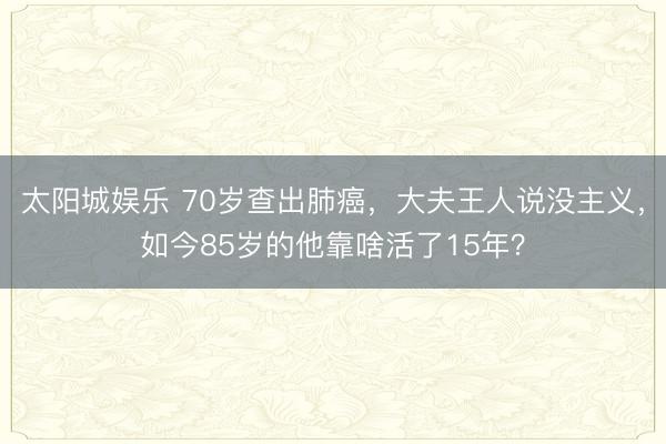 太阳城娱乐 70岁查出肺癌,大夫王人说没主义,如今85岁的他靠啥活了15年?