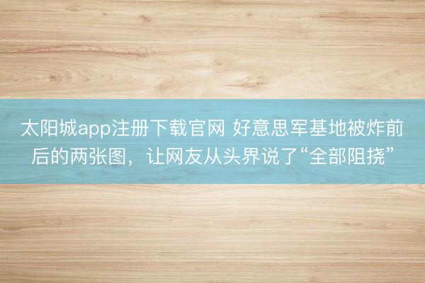 太阳城app注册下载官网 好意思军基地被炸前后的两张图,让网友从头界说了“全部阻挠”