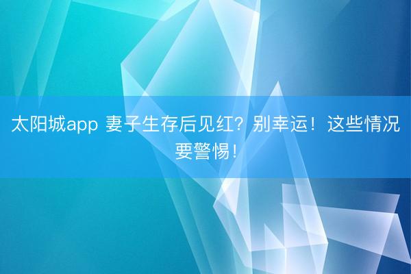 太阳城app 妻子生存后见红？别幸运！这些情况要警惕！