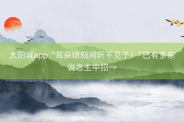 太阳城app “耳朵顷刻间听不见了！”已有多东说念主中招→