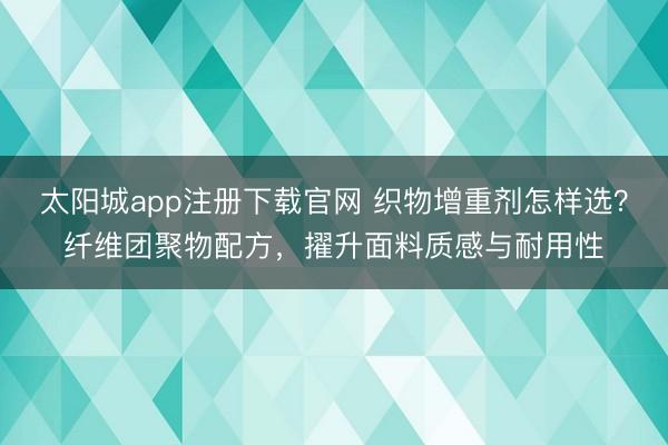 太阳城app注册下载官网 织物增重剂怎样选?纤维团聚物配方,擢升面料质感与耐用性