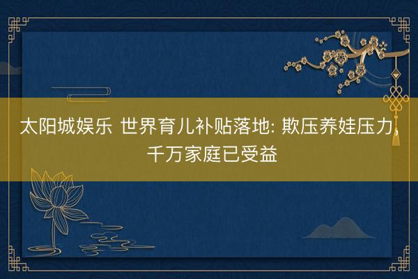 太阳城娱乐 世界育儿补贴落地: 欺压养娃压力, 千万家庭已受益
